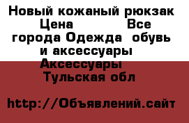 Новый кожаный рюкзак › Цена ­ 5 490 - Все города Одежда, обувь и аксессуары » Аксессуары   . Тульская обл.